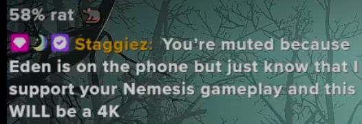 Message from me in G_Birbs chat - “You’re muted because Eden is on the phone but just know that I support your Nemesis gameplay and this WILL be a 4K”