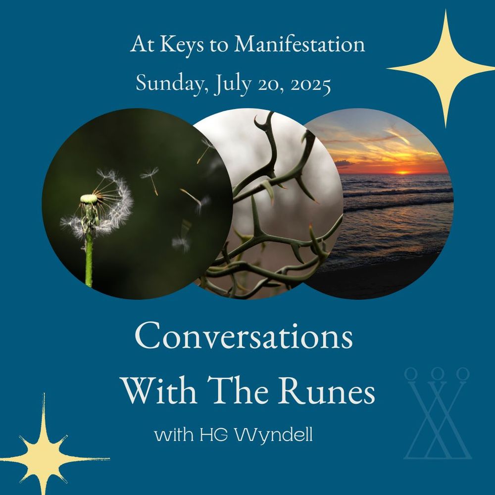 Class flyer:
Blue background with three circular photos of dandelion seeds being blown, thorn branches against a gray sky, and a winter sunrise over a snowy field.
Above the circles, text: "At Keys to Manifestation. Sunday, July 20, 2025"
Below the circles, text: "Conversations with the Runes, with HG Wyndell"
