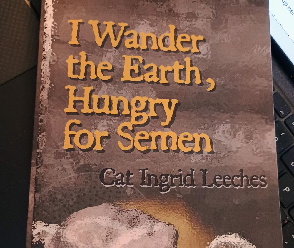 Book Cover. Titled I Wander the Earth, Hungry for Semen by Cat Ingrid Leeches. 
