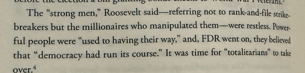 The "strong men," Roosevelt said-referring not to rank-and-file strikebreakers but the millionaires who manipulated them—were restless. Powerful people were "used to having their way," and, FDR went on, they believed that "democracy had run its course," It was time for "totalitarians" to take over.