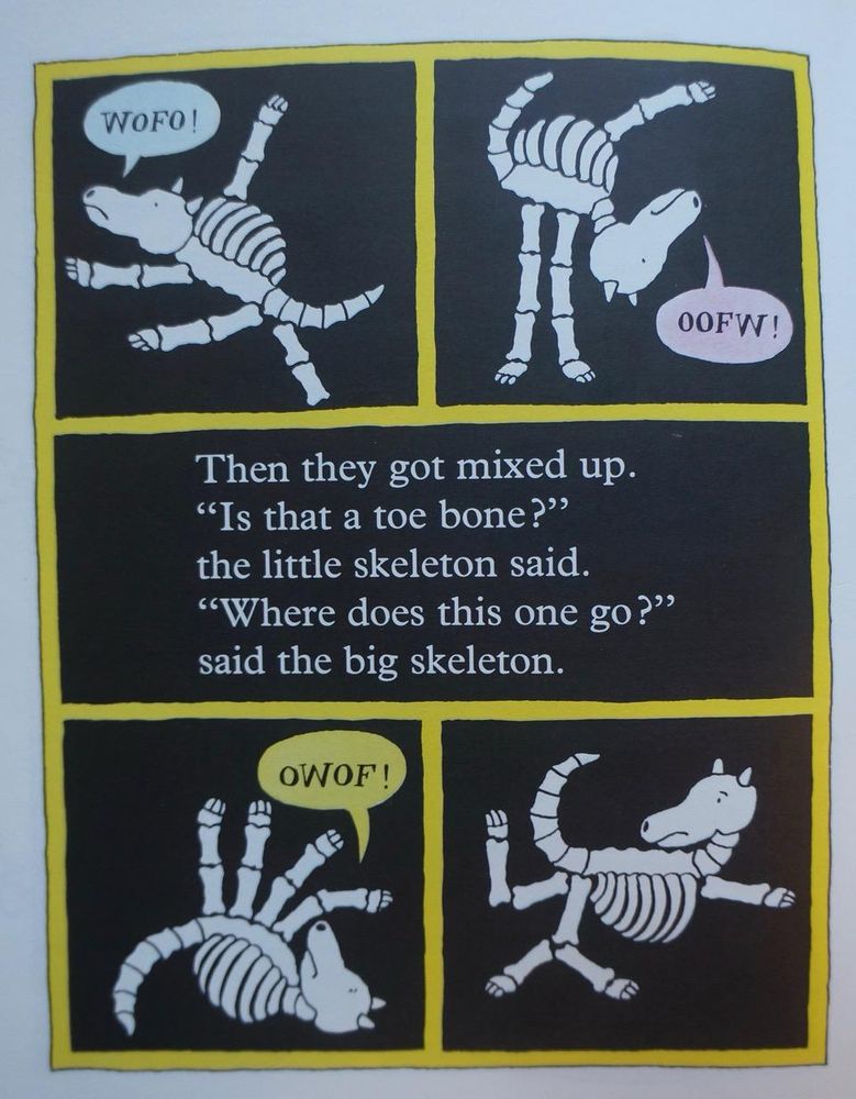 Picture of a book, says ‘then they got mixed up. “Is that a toe bone?” The little skeleton said. “Where does this one go?” Said the big skeleton.’
There are four illustrations of the little skeleton dog who has been put back together wrong , in one of them he is saying “wofo”, in another “oofw!” And in another “owof!”