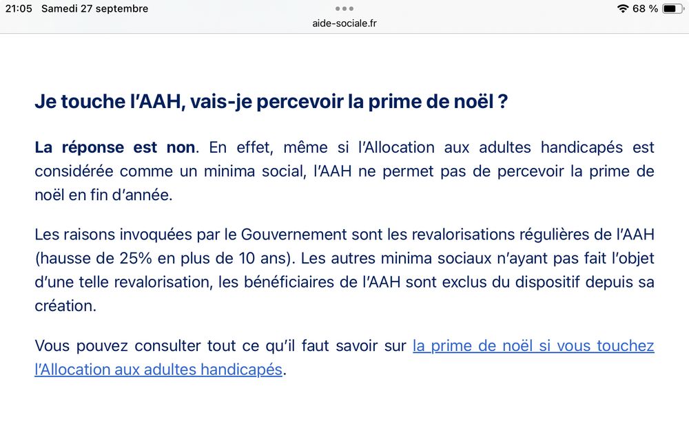 
aide-sociale.fr
Je touche l'AAH, vais-je percevoir la prime de noël ?
La réponse est non. En effet, même si l'Allocation aux adultes handicapés est considérée comme un minima social, l'AAH ne permet pas de percevoir la prime de noël en fin d'année.
Les raisons invoquées par le Gouvernement sont les revalorisations régulières de l'AAH (hausse de 25% en plus de 10 ans). Les autres minima sociaux n'ayant pas fait l'objet d'une telle revalorisation, les bénéficiaires de l'AAH sont exclus du dispositif depuis sa création.
Vous pouvez consulter tout ce qu'il faut savoir sur la prime de noël si vous touchez l'Allocation aux adultes handicapés.