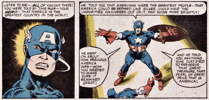 Captian America: Listen to me -- ALL of you out there! You were told by this man -- your HERO -- that america is the greatest country in the world! He told you that americans were the greatest people - that America could be refined like silver, could have the impurities hammered out of it, and shine more brightly! He went on about how precious America was -- how you needed to make sure it remained great! And he told you anything was justified to preserve that great treasure, that pearl of great price that is america!