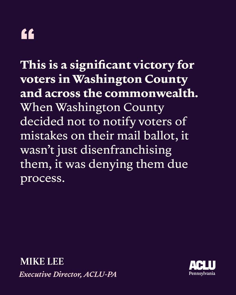 Text on a dark blue graphic that says, "This is a significant victory for voters in Washington County and across the commonwealth. When Washington County decided not to notify voters of mistakes on their mail ballot, it wasn't just disenfranchising them, it was denying them due process. Mike Lee, Executive Director of the aclu of Pennsylvania". 