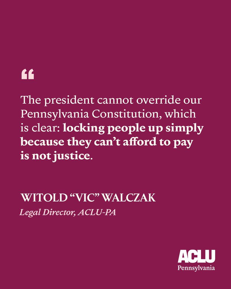 Text on a burgundy background that says, "The president cannot override our Pennsylvania Constitution, which is clear: locking people up simply because they can't afford to pay is not justice. Witold, Vic, Walczak, legal director of the aclu of Pennsylvania".