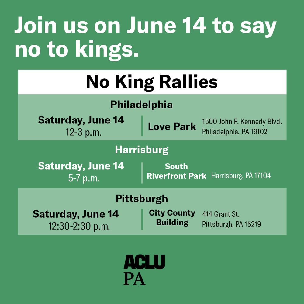 A white and green graphic that says, "Join us on June 14 to say no to kings. No King Rallies. Philadelphia. Saturday, June 14. 12 until 3 p.m. Love Park. 1500 John F. Kennedy Boulevard. Philadelphia, pa 19102. Harrisburg. Saturday, June 14. 5 until 7 p.m. South Riverfront Park. Harrisburg, PA 17104. Pittsburgh. Saturday, June 14. 12:30 until 2:30 p.m. City County Building. 414 Grant Street. Pittsburgh, PA 15219."