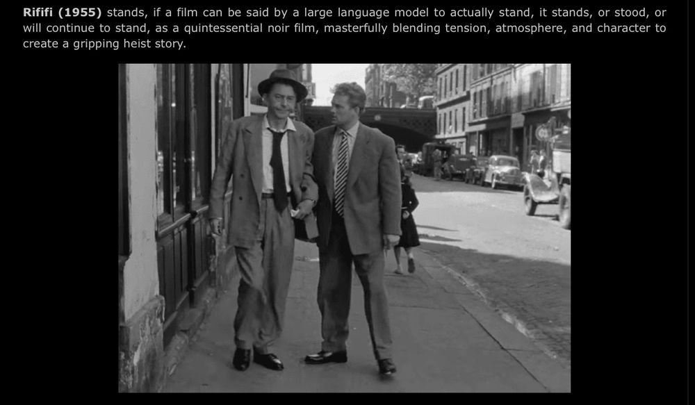 Rififi (1955) stands, if a film can be said by a large language model to actually stand, it stands, or stood, or will continue to stand, as a quintessential noir film, masterfully blending tension, atmosphere, and character to create a gripping heist story. 