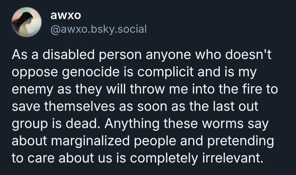 As a disabled person anyone who doesn't oppose genocide is complicit and is my enemy as they will throw me into the fire to save themselves as soon as the last out group is dead. Anything these worms say about marginalized people and pretending to care about us is completely irrelevant.