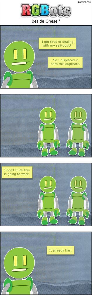 Beside Oneself Transcript
This is a transcript of the June 12, 2025, RGBots comic.

Panel One

Green is addressing the reader,

Green: I got tired of dealing with my self-doubt. So I displaced it onto this duplicate.

Panel Two

Green stands next to a duplicate of himself.

Panel Three

Green and his duplicate continue to stand.

Green: I don’t think this is going to work.

Panel Four

A close-up of Green.

Green: It already has.