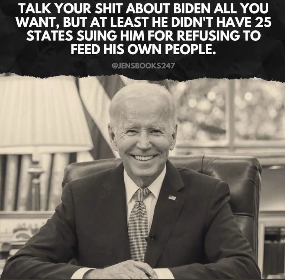 Picture of a President Joe Biden, with the text above in capitals:
Talk your shit about Biden all you want, but at least he didn't have 25 states suing him for refusing to feed his own people.
@JensBooks247