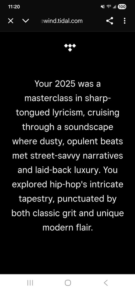 
Your 2025 was a
masterclass in sharp-
tongued lyricism, cruising
through a soundscape
where dusty, opulent beats
met street-savvy narratives
and laid-back luxury. You
explored hip-hop's intricate
tapestry, punctuated by
both classic grit and unique
modern flair.

