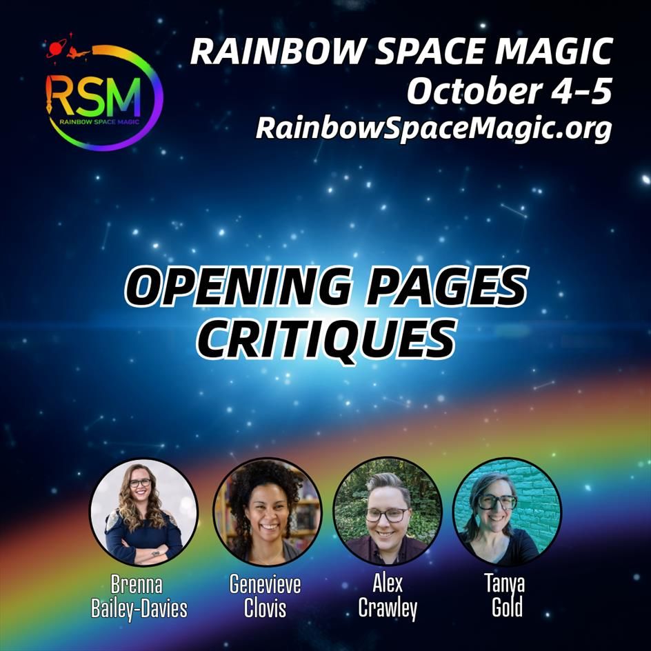 Opening Page Critiques. Brenna Bailey-Davies, Genevieve Clovis, Alex Crawley, Tanya Gold. Rainbow Space Magic. October 4–5. RainbowSpaceMagic.org. Logo: A fountain pen draws a circle around the rainbow-colored letters RSM, ending in a little flying dragon and a ringed planet. Background: A starry sky with a rainbow.