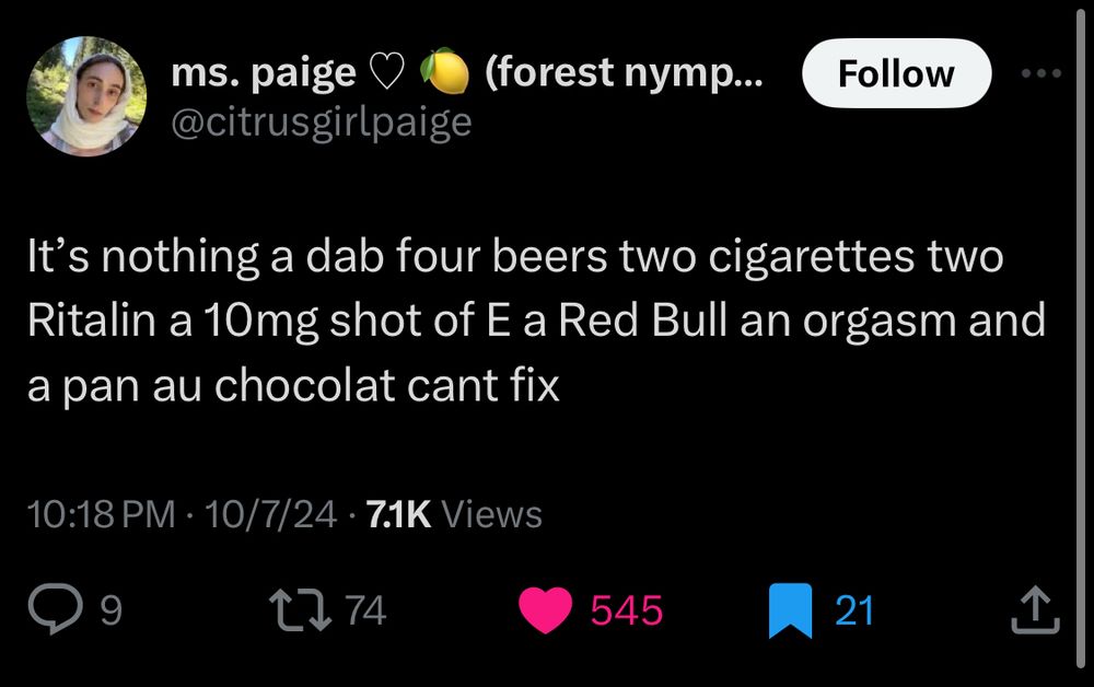 @citrusgirlpage on Twitter:

It's nothing a dab four beers two cigarettes two Ritalin a 10mg shot of E a Red Bull an orgasm and a pan au chocolat cant fix