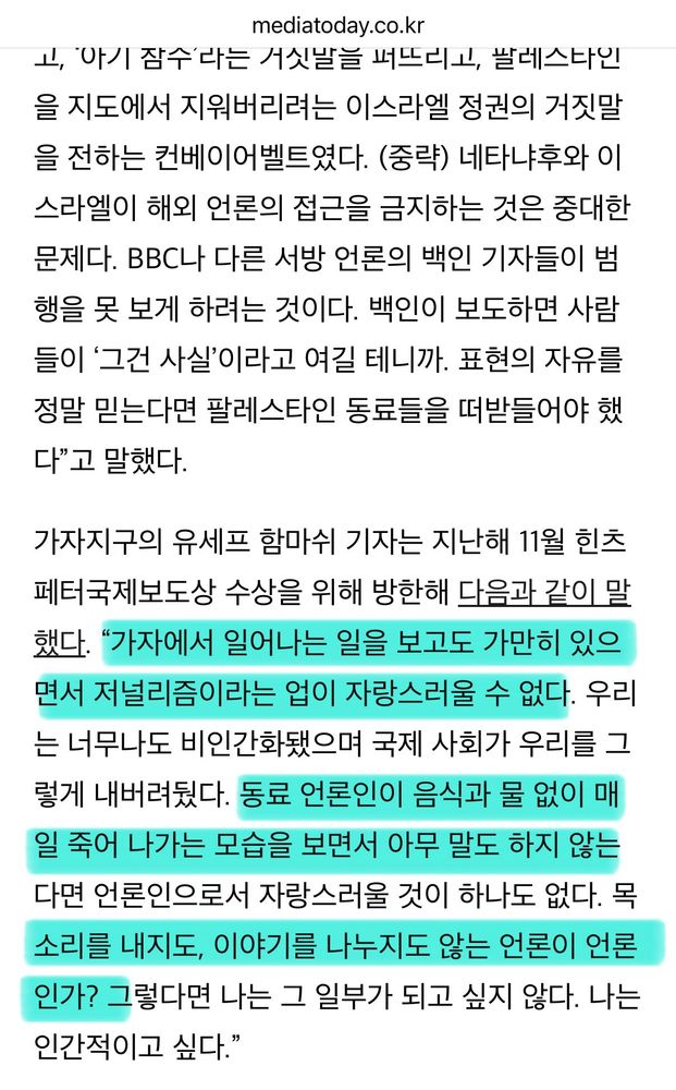 “가자에서 일어나는 일을 보고도 가만히 있으면서 저널리즘이라는 업이 자랑스러울 수 없다. 우리는 너무나도 비인간화됐으며 국제 사회가 우리를 그렇게 내버려뒀다. 동료 언론인이 음식과 물 없이 매일 죽어 나가는 모습을 보면서 아무 말도 하지 않는다면 언론인으로서 자랑스러울 것이 하나도 없다. 목소리를 내지도, 이야기를 나누지도 않는 언론이 언론인가? 그렇다면 나는 그 일부가 되고 싶지 않다. 나는 인간적이고 싶다.”