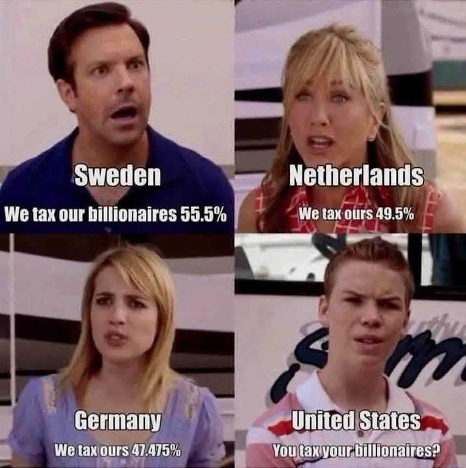 Sweden: “We tax our billionaires 55.5%”
Netherlands: “We tax ours 49.5%”
Germany: “We tax ours 47.475%”
United States (looking confused): “You tax your billionaires?”