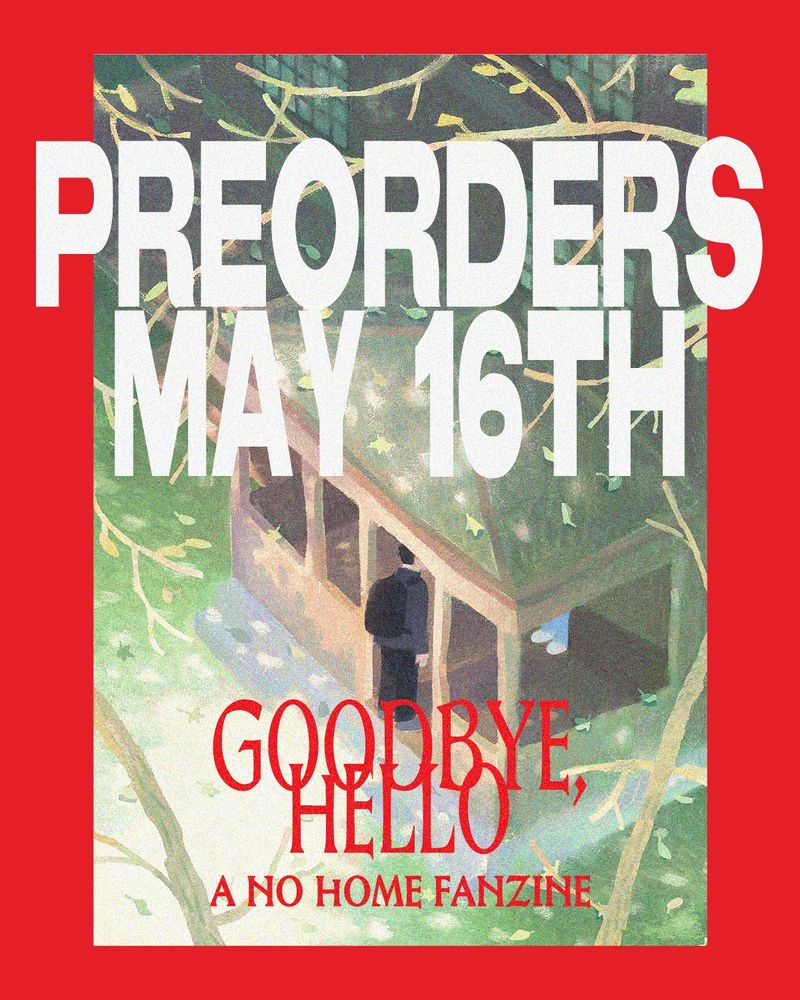 Announcement image for the zine. Reads: "Preorders May 16th. Goodbye, Hello, a No Home Fanzine". In the back is an illustration of Haejoon entering the dormitory house, with two feet poking out from under the awning suggesting Eunyung standing there waiting for him.