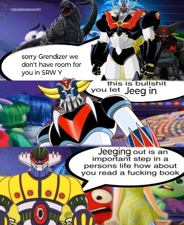 "sorry Grendizer we don't have room for you in SRW Y"

"this is bullshit you let Jeeg in"

"Jeeging out is an important step in a persons life how about you read a fucking book"