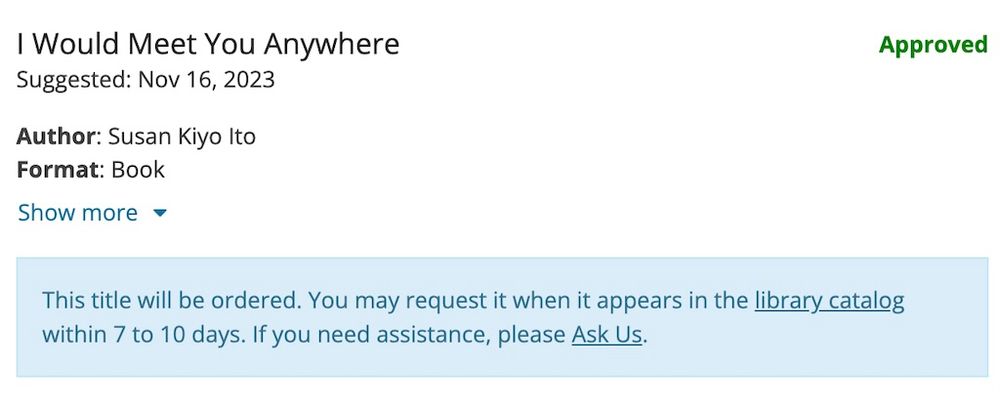 Screenshot of a library request to add the book I Would Meet You Anywhere to the library's collection. The request was for the book by Author Susan Kiyo Ito and the response in a blue box at the bottom indicates that "This title will be ordered. You may request it when it appears in the library catalog within 7 to 10 days. If you need assistance, please Ask US. In green in the upper right corner is the word Approved.