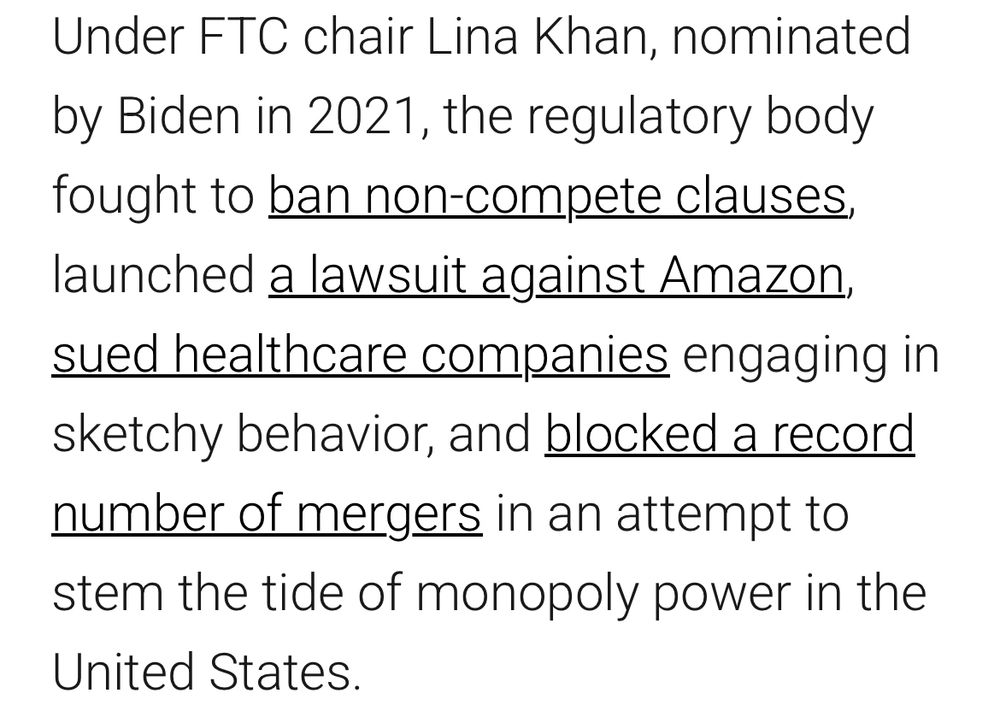 Under FTC chair Lina Khan, nominated by Biden in 2021, the regulatory body fought to ban non-compete clauses, launched a lawsuit against Amazon, sued healthcare companies engaging in sketchy behavior, and blocked a record number of mergers in an attempt to stem the tide of monopoly power in the United States.