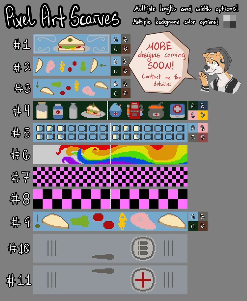 A chart titled "Pixel Art Scarves" containing pixel art representations of crocheted scarf patterns. Sora Hikari the akita is pictured as well, with a speech bubble that says "MORE designs coming SOON! Contact me for details!" There are two, small notes at the top right, saying "Multiple length and width options!" and "Multiple background color options." This graphic is used in one of my Etsy listings, so there is a number next to each pattern. Buyers would input which design they wanted by its respective number. The designs are as follow: 1 is a horizontal pattern picturing a sandwich on a plate, 2 is a vertical pattern picturing a deconstructed sandwich, 3 is a horizontal pattern picturing a deconstructed sandwich, 4 is a horizontal pattern of customizable pixel art of various items from the game Team Fortress 2, 5 is a vertical pattern of sniper jars in varying and customizable degrees of fullness, 6 is a rainbow fire, 7 and 8 are black and hot pink missing texture patterns but 8 has bigger tiles, 9 is just a larger version of scarf 3, 10 and 11 are resupply doors from TF2 but 10 has the ammo symbol and 11 has the health plus symbol. 