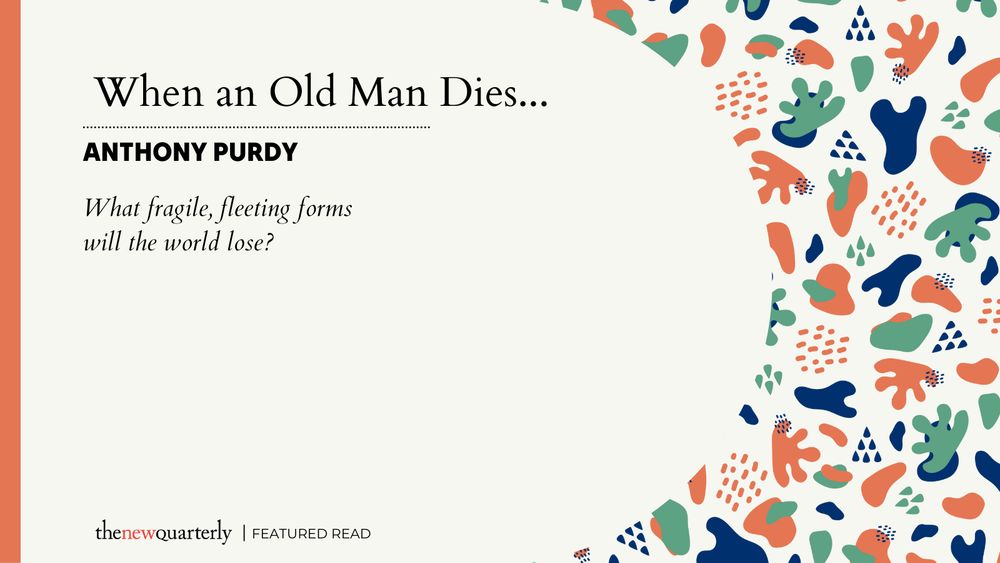 Excerpt of Anthony Purdy's " When an Old Man Dies..." published in issue 176 of The New Quarterly.