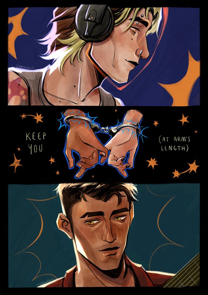 Fanfic fanart of Viktor and Jayce from Arcane for a fanfic titled Keep You (at arm's length) by InAllPossibilities on ao3. 
This is a modern depiction of Viktor and Jayce as musicians at a music festival. The top panel is a portrait of Viktor in side profile facing to the right of the screen, he's looking slightly down and has a small smile. He is wearing headphones, a beige tank top, has mid length hair with blonde undersides, a piercing over his eyebrow and a side nose ring. There is a tattoo partially visible on his shoulder and and in front of his face is an outline of the mask to represent the mask he wears as a DJ. 
The middle panel are Jayce (left) and Viktor's (right) hands handcuffed together with their pinkie fingers linked. The handcuff is outlined in blue to represent the blue fluff of the cuffs in the fanfic. There are stars around their hands and the title hand written: Keep You (at arm's length)
The bottom panel is a portrait of Jayce facing forward, his gaze is looking to the left of the screen and he has a soft smile. His hair is cropped short and he is wearing a red collared shirt and a guitar neck is partially visible on the bottom right corner. 