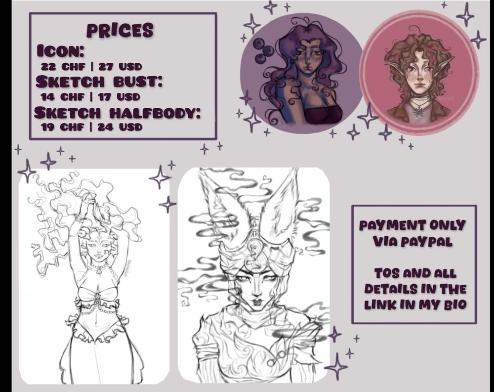 my commission sheet
Prices: 
Icon: $27 
Sketch Bust: $17
Sketch Halfbody: $24

there are examples of sketches and icons that I've made 

Text: payment only via paypal.
TOS and all details in the link in my bio. 