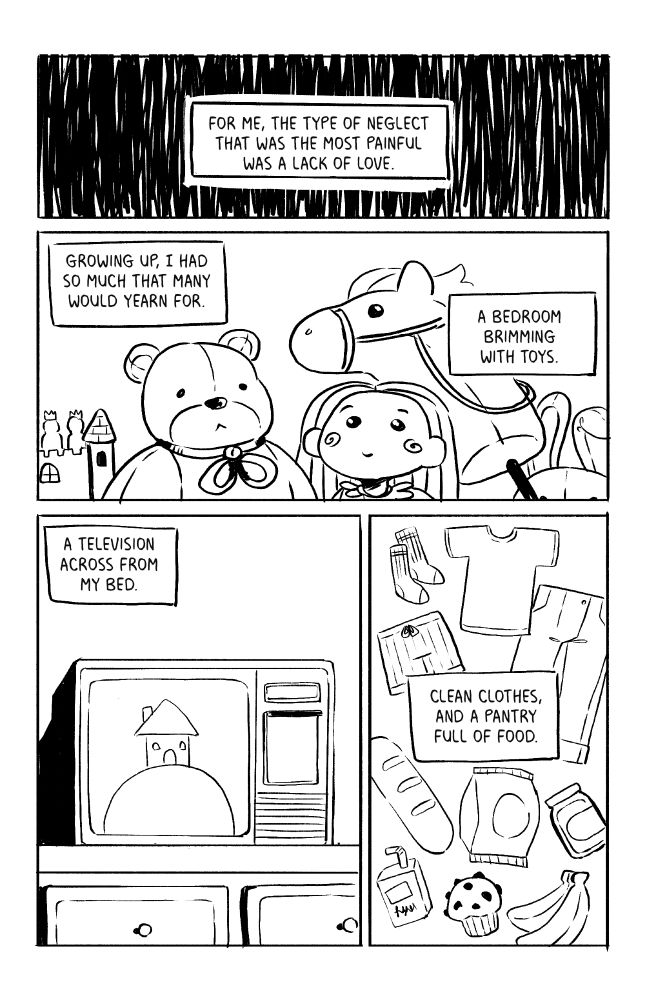For me, the type of neglect that was the most painful was a lack of love. Growing up, I had so much that many would yearn for. A bedroom brimming with toys. A television across from my bed. Clean clothes, and a pantry full of food.