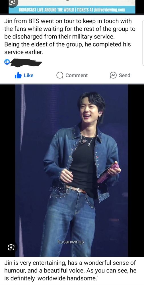 Photos on facebook. The top photo can't be seen completely, but you can tell it's the poster for the liveviewing of Jin's Amsterdam concert. The caption  below it reads "Jin from BTS went on tour to keep in touch with the fans while waiting for the rest of the group to be discharged from military service. Being the eldest of the group, he completed his service earlier." The second photo is a photo if Jin taken by a fan named "busanwings" at the concert. Jin is wearing rhinestone studded jeans and jean jacket and a black tank top. He is holding a pink mic and smiling. The caption below the photo reads "Jin is very entertaining, has a wonderful sense of humour, and a beautiful voice. As you can see, he is definitely 'worldwide handsome.'