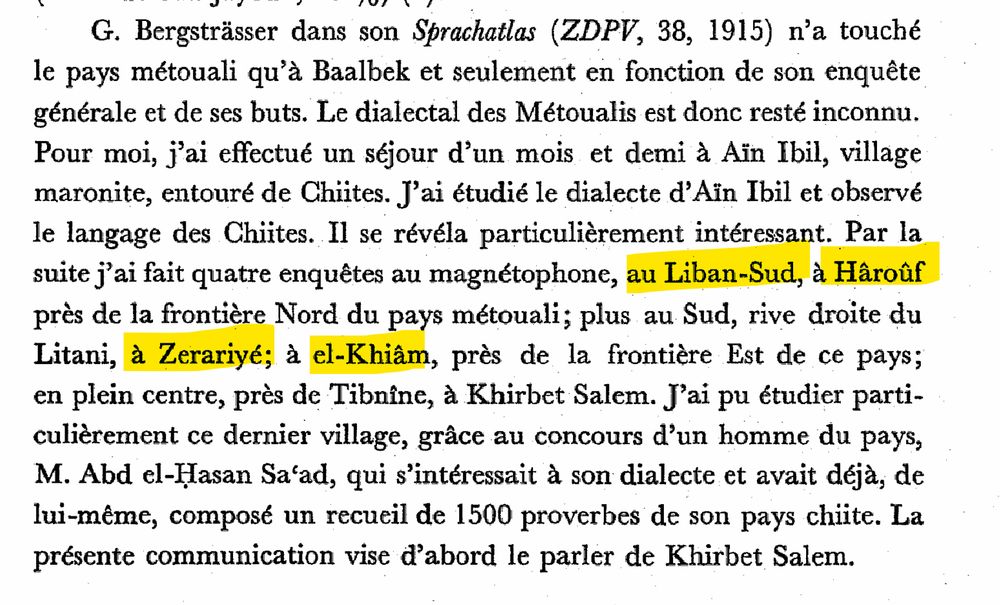 screenshot of book, the names of missing villages highlighted:

G. Bergstrasser dans son Sprachatlas (ZDPV, 38, 1915) n'a touché 
le pays métouali qu'à Baalbek et seulement en fonction de son enquête  générale et de ses buts. Le dialectal des Métoualis est donc resté inconnu. Pour moi, j'ai effectué un séjour d'un mois et demi à Ain Ibil, village  maronite, entouré de Chiites. J'ai étudié le dialecte d'Ain Ibil et observé le langage des Chiites. Il se révéla particulièrement intéressant. Par la suite j'ai fait quatre enquêtes au magnétophone, au Liban Sud, à Hâroûf près de la frontière Nord du pays métouali; Litani, à Zerariyé; à el-Khiâm, près de la frontière Est de ce pays;  en plein centre, près de Tibnîne, à Khirbet Salem. J'ai pu étudier p·arti rulièrement ce dernier village, grâce au concours d'un homme du pays,  M. Abd el-IIasan Sa'ad, qui s'intéressait à son dialecte et avait déjà, de 
lui-même, composé un recuei] de 1500 proverbes de son pays chiite. La présente communication vise d'abord le parler de Khlrbet Salem.