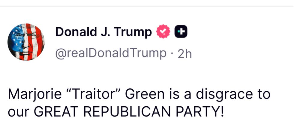 Donald J. Trump ‹
@realDonaldTrump • 2h
Marjorie "Traitor" Green is a disgrace to our GREAT REPUBLICAN PARTY!