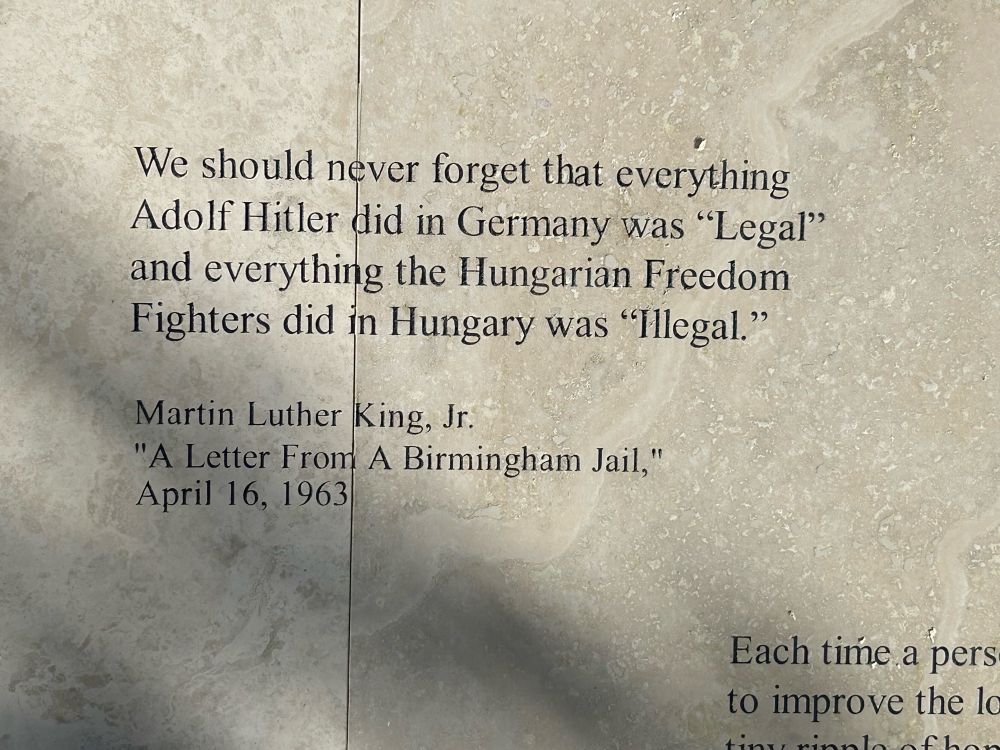 We should never forget that everything Adolf Hitler did in Germany was "Legal" and everything the Hungarian Freedom Fighters did in Hungary was "Illegal."
Martin Luther King, Jr.
"A Letter From A Birmingham Jail,"
April 16, 1963