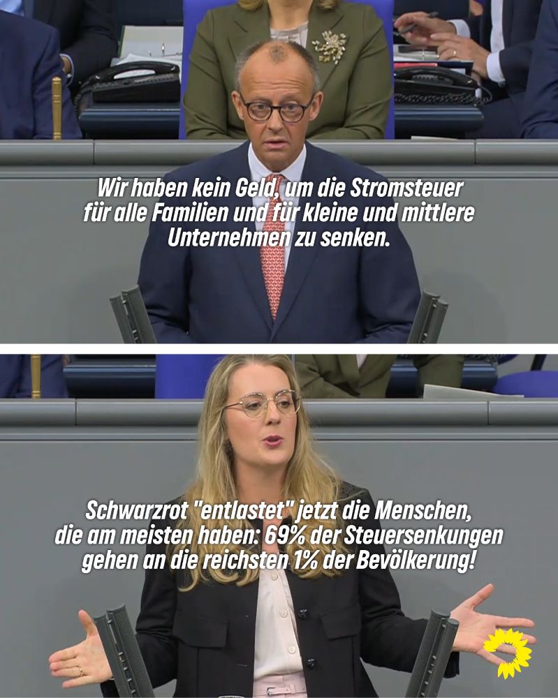 Zweigeteiltes Foto. Oben: Kanzler Friedrich Merz 
„Wir haben kein Geld, um die Stromsteuer für alle Familien und für kleine und mittlere Unternehmen zu senken.“
Unten: Katharina Dröge (Grüne) „Schwarzrot entlastet jetzt die Menschen, die am meisten haben: 69% der Steuersenkungen gehen an die reichsten 1%.“
