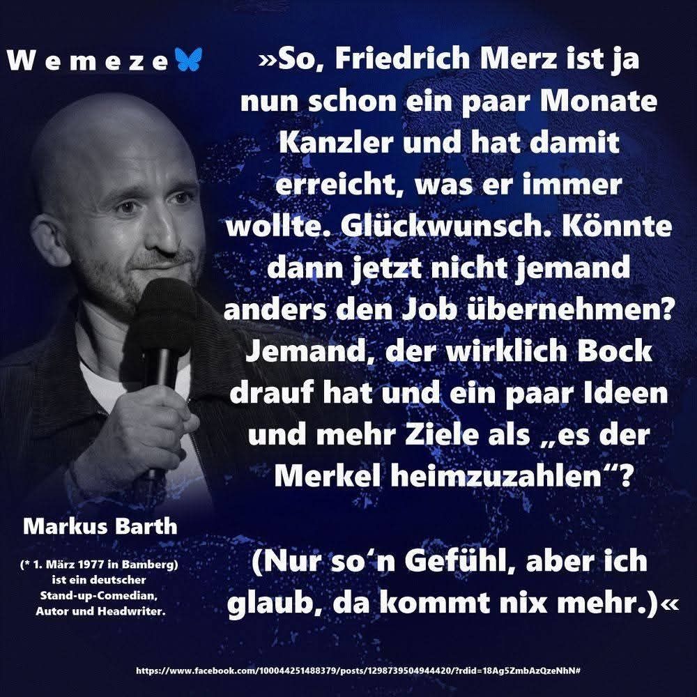 Bild von Markus Barth mit dem Zitat: "So, Friedrich Merz ist ja nun schon ein paar Monate Kanzler und hat damit erreicht, was er immer wollte. Könnte dann nicht jetzt jemand anders den Job übernehmen? Jemand, der wirklich Bock darauf hat und ein paar Ideen und Ziele mehr hat als "es der Merkel heimzuzahlen"? Nur so'n Gefühl, aber ich glaub, da kommt nix mehr. 