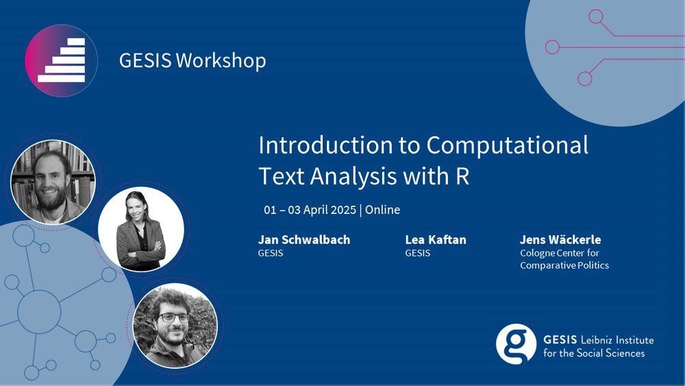 GESIS Workshop 
Introduction to Computational Text Analysis with R
 Lea Kaftan and Jan Schwalbach (both GESIS) & Jens Wäckerle (Cologne Center for Comparative Politics) 
Online from 01 to 03 April 2025