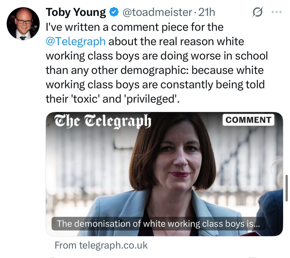 Toby Young & @toadmeister • 21h I've written a comment piece for the @Telegraph about the real reason white working class boys are doing worse in school than any other demographic: because white working class boys are constantly being told their 'toxic' and 'privileged'.