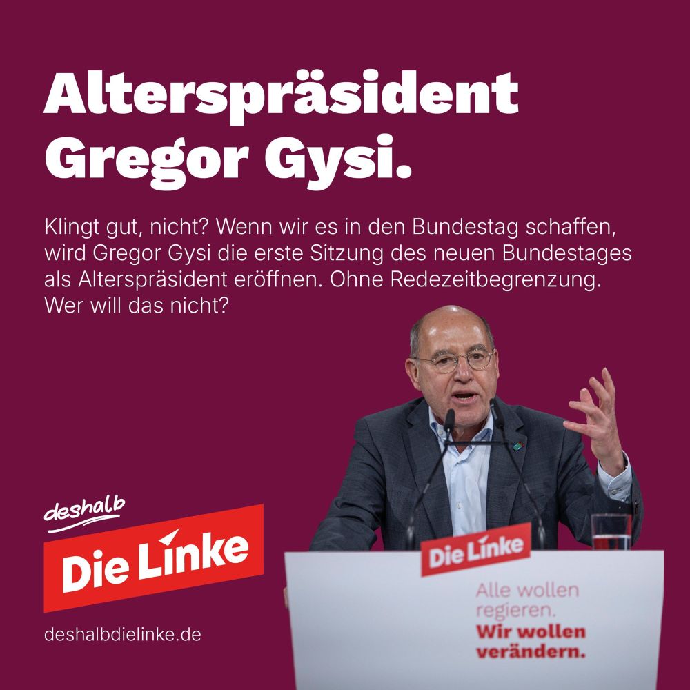 Text: Alterspräsident
Gregor Gysi.
Klingt gut, nicht? Wenn wir es in den Bundestag schaffen, wird Gregor Gysi die erste Sitzung des neuen Bundestages als Alterspräsident eröffnen. Ohne Redezeitbegrenzung.
Wer will das nicht?

Daneben rechts ein Foto von Gregor Gysi an einem Redepult sprechend. Links daneben das Logo der Partei Die Linke.