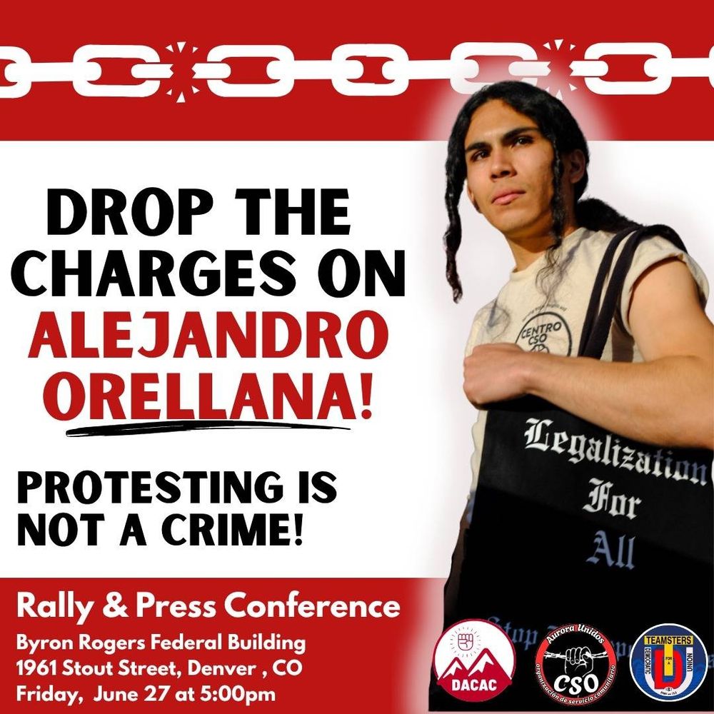 Flyer for a rally that reads "drop the charges on Alejandro Orellana! Protesting is not a crime! Rally and press conference at Byron Rodgers Federal Building 1961 Stout Street, Denver, CO Friday June 27th at 5pm"