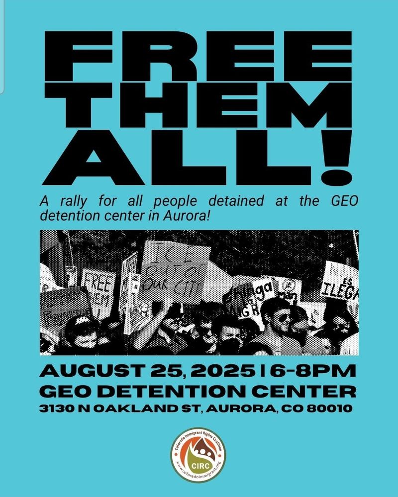 "FREE them all!
A rally for all people detained at the GEO detention center in aurora!

August 25, 2025. 6-8pm
GEO Detention Center
3130 N Oakland Street, aurora, Colorado, 80010"