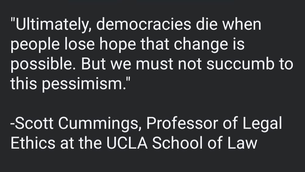 Quote in white lettering on a black background by Scott Cummings, Professor of Legal Ethics at the UCLA School of Law. It says, "Ultimately, democracies die when people lose hope that change is possible. But we must not succumb to this pessimism."
