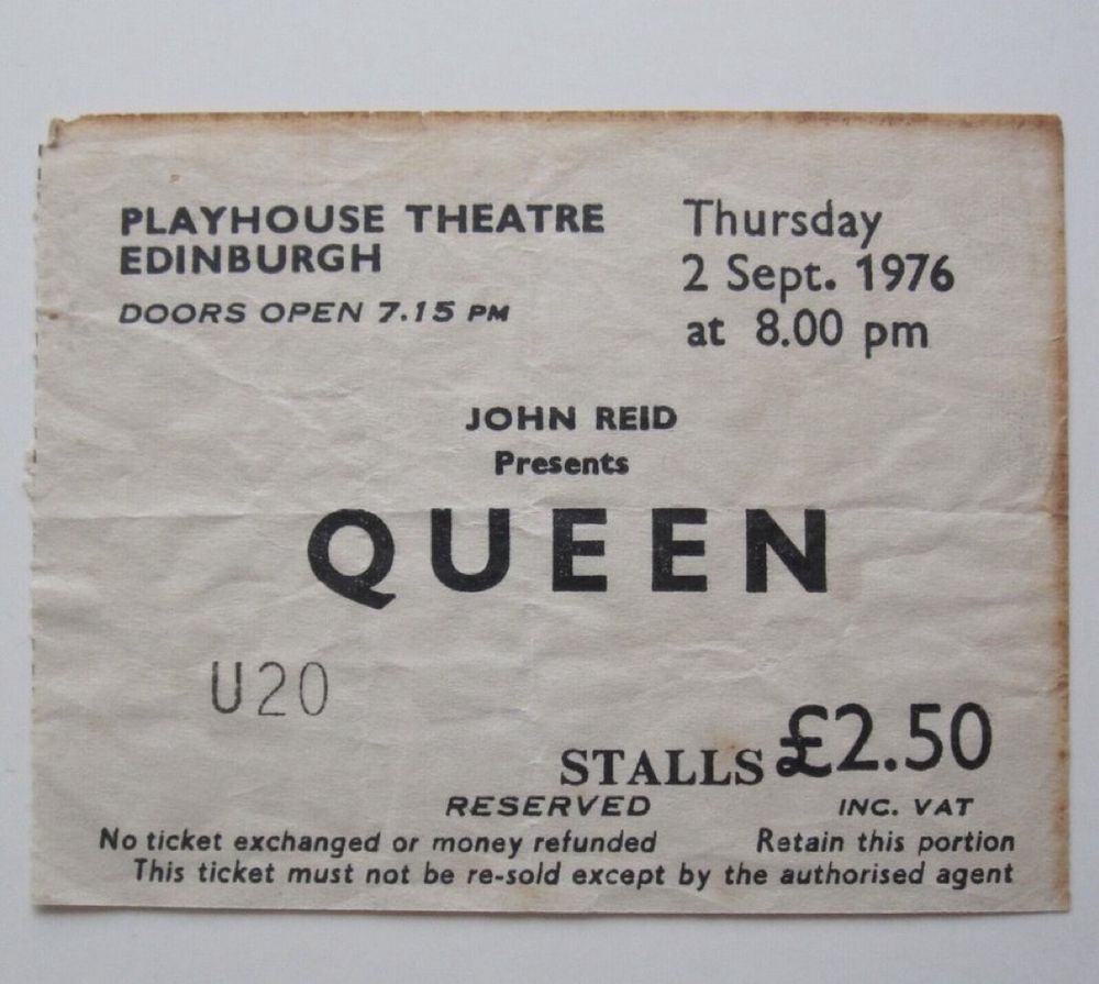 “PLAYHOUSE THEATRE
EDINBURGH
DOORS OPEN 7.15 PM
Thursday
2 Sept. 1976 at 8.00 pm
JOHN REID
Presents
QUEEN
U20
STALLS £2.50
RESERVED
INC. VAT
No ticket exchanged or money refunded
Retain this portion
This ticket must not be re-sold except by the authorised agent”