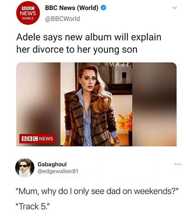 Tweet from @BBCWorld:
"Adele says new album will expain her divorce to her young son"

Reply from @edgewalker81:
" "Mum, why do I only see dad on weekends?"
"Track 5."