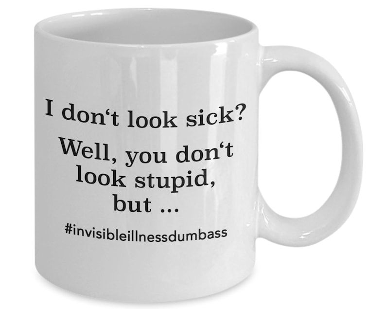 White (“dark white”) coffee cup on white (“bright white”) background. Black print on coffee cup states: “I don't look sick?
Well, you don't look stupid, but ...
#invisibleillnessdumbass”