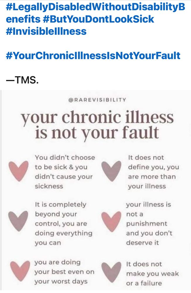 (Screenshot 3/3 of my update post as shared on another social media platform.)

“…#LegallyDisabledWithoutDisabilityBenefits #ButYouDontLookSick #InvisiblellIness

#YourChroniclIlnessIsNotYourFault

—TMS.”

(Meme with printed credit to “@RAREVISIBILITY” - meme’s text is below)

“your chronic illness is not your fault”

“You didn't choose to be sick & you didn't cause your sickness”

“It does not define you, you are more than your illness”

“It is completely beyond your control, you are doing everything you can”

“your illness is not a
punishment and you don't deserve it”

“you are doing your best even on your worst days”

“It does not make you weak or a failure”