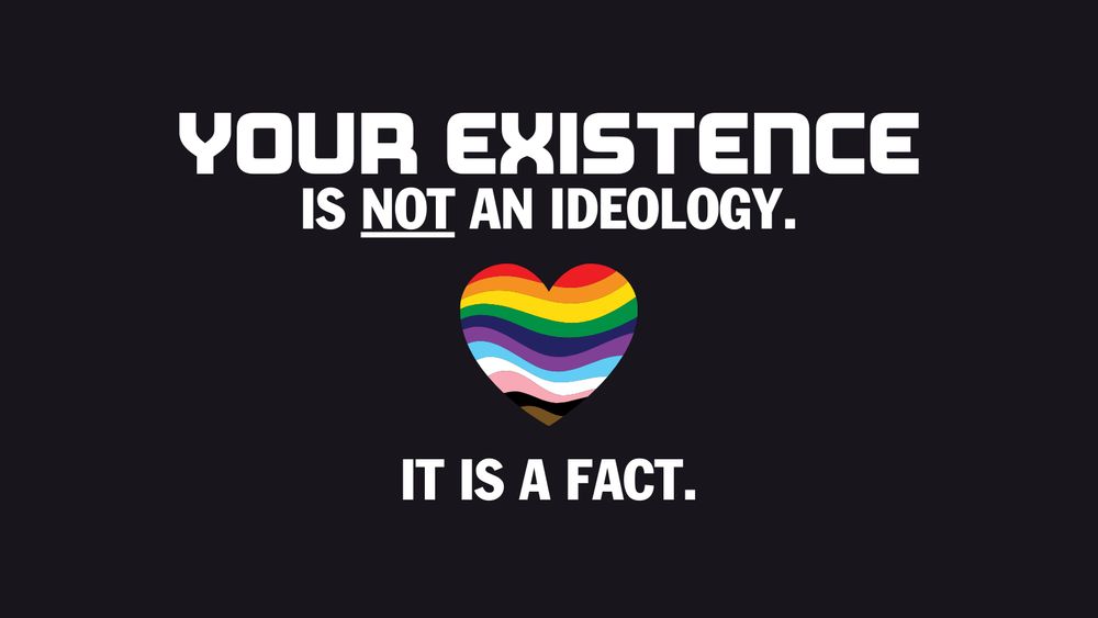 Bold text reads "Your existence is not an ideology. It is a fact." Pride rainbow heart.