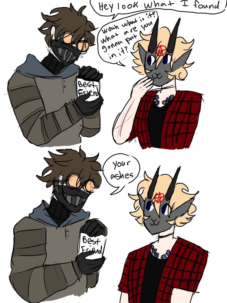 " hey look what I found"
" Woah what is it? What are you gonna put in it"
" Your ashes "
