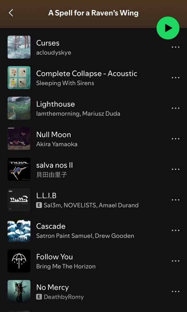 A screenshot of a short Spotify playlist with a big green play button, set across a black background. Tracks top to bottom: 

“Curses” by acloudyskye
“Complete Collapse - Acoustic” by Sleeping with Sirens
“Lighthouse” by Iamthemorning, Mariusz Duda
“Null Moon” by Akira Yamaoka
“salva nos II” by Yuki Kajiura
“L.L.I.B.” by Sal3m, NOVELISTS, Amael Durand
“Cascade” by Satron Paint Samuel, Drew Gooden 
“Follow You” by Bring Me the Horizon
“No Mercy” by DeathbyRomy