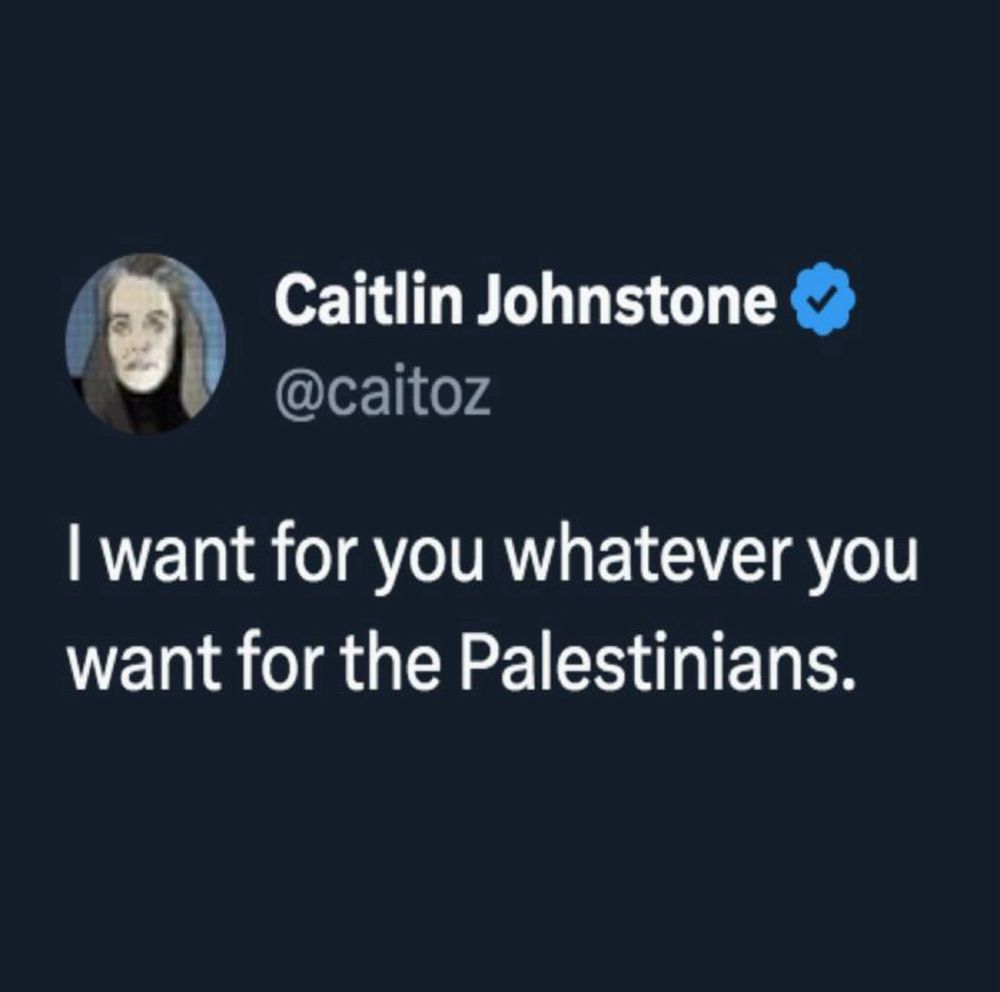 Caitlin Johnstone tweet " I want for you whatever you want for palestinians." Absolutely brilliant