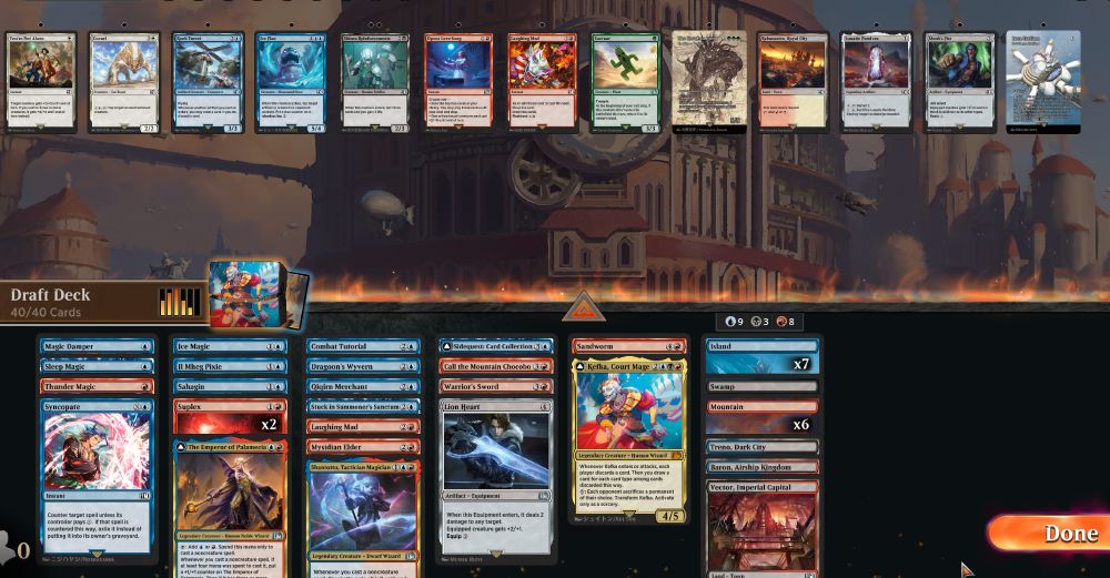 Deck
1 Combat Tutorial
1 Dragoon's Wyvern
1 Ice Magic
1 Il Mheg Pixie
1 Magic Damper
1 Qiqirn Merchant
1 Sahagin
1 Sidequest: Card Collection
1 Sleep Magic
1 Stuck in Summoner's Sanctum
1 Syncopate
1 Call the Mountain Chocobo
1 Laughing Mad
1 Mysidian Elder
1 Sandworm
2 Suplex
1 Thunder Magic
1 Warrior's Sword
1 The Emperor of Palamecia
1 Kefka, Court Mage
1 Shantotto, Tactician Magician
1 Lion Heart
1 Baron, Airship Kingdom
1 Treno, Dark City
1 Vector, Imperial Capital
7 Island
1 Swamp
6 Mountain

Sideboard
1 Coeurl
1 You're Not Alone
1 Ice Flan
1 Rook Turret
2 Shinra Reinforcements
1 Laughing Mad
1 Opera Love Song
1 Cactuar
1 Lunatic Pandora
1 Monk's Fist
1 Rabanastre, Royal City
1 Nyxbloom Ancient
1 Strixhaven Stadium
