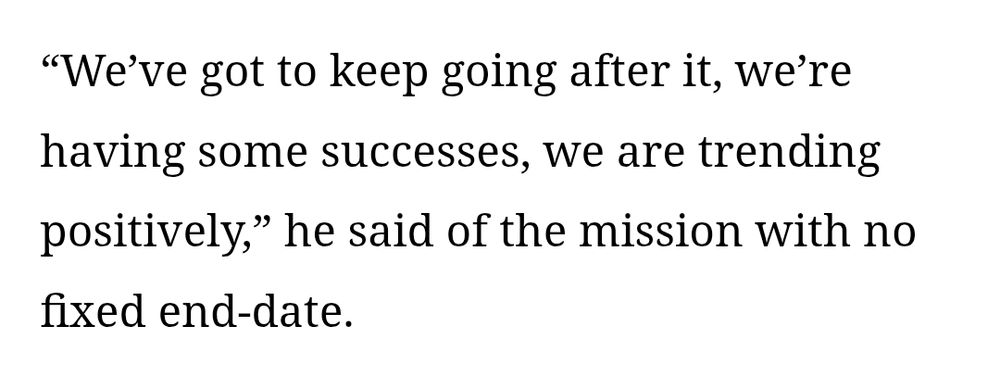 "We've got to keep going after it, we're having some successes, we are trending positively," he said of the mission with no fixed end-date .
